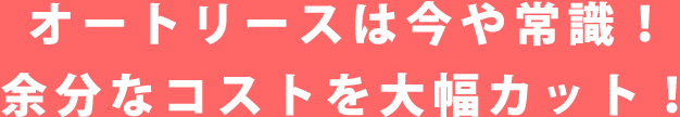 オートリースは今や常識!余分なコストを大幅カット!