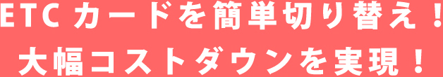 ETCカードを簡単切り替え!大幅コストダウンを実現!