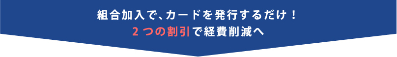 組合加入で、カードを発行するだけ!2つの割引で経費削減へ