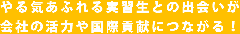 やる気あふれる実習生との出会いが会社の活力や国際貢献につながる!