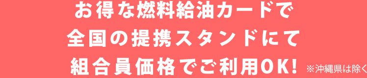 お得な燃料給油カードで全国の提携スタンドにて組合員価格でご利用OK!※沖縄県は除く
